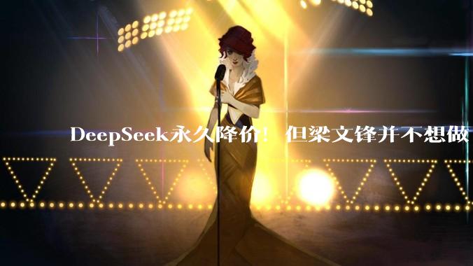 DeepSeek永久降价！但梁文锋并不想做「赛博菩萨」_Token_价格_企业