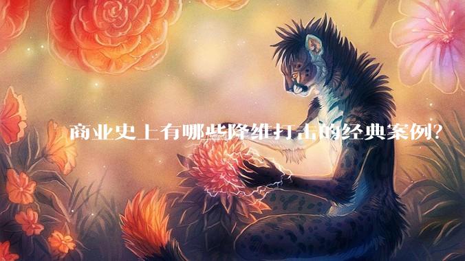 商业史上有哪些降维打击的经典案例？