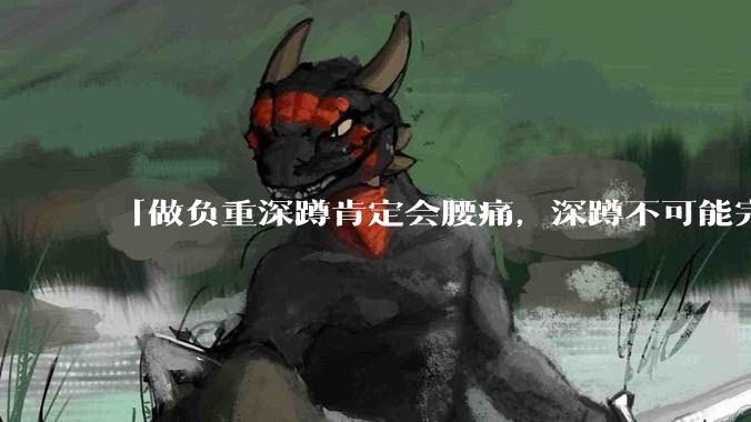 「做负重深蹲肯定会腰痛，深蹲不可能完全不痛」「正确的负重深蹲就应该是腰完全不痛的」，哪句话是对的？